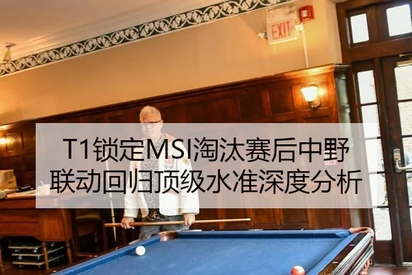 T1锁定MSI淘汰赛后中野联动回归顶级水准深度分析